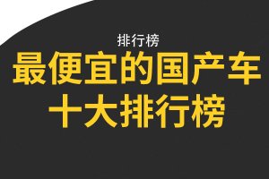 最便宜的國產(chǎn)車十大排行榜 星旺M1第九,佳寶多款上榜