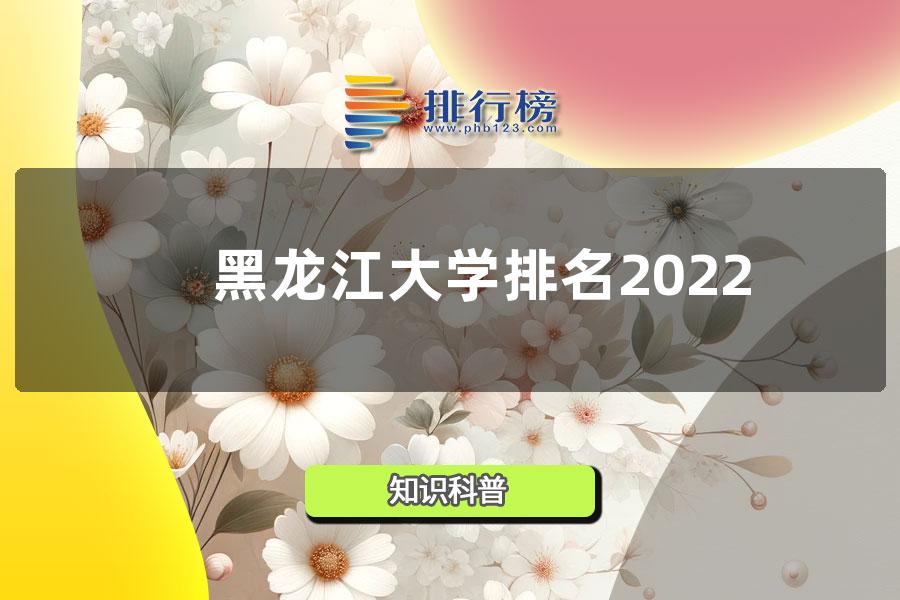 黑龙江大学排名2022-黑龙江各大学排名一览表